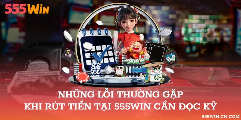 Những lỗi thường gặp khi rút tiền tại 555WIN cần đọc kỹ